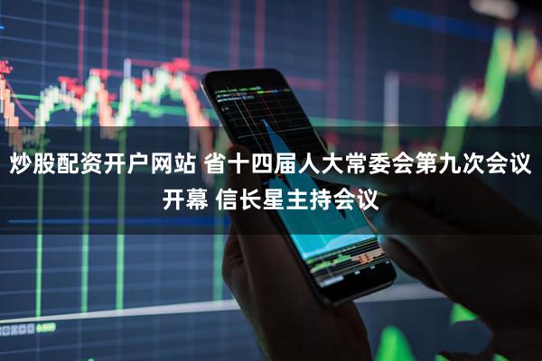 炒股配资开户网站 省十四届人大常委会第九次会议开幕 信长星主持会议