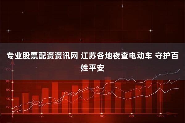 专业股票配资资讯网 江苏各地夜查电动车 守护百姓平安