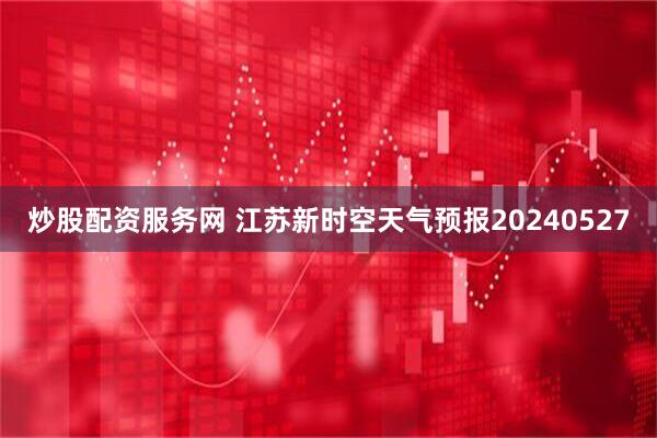 炒股配资服务网 江苏新时空天气预报20240527
