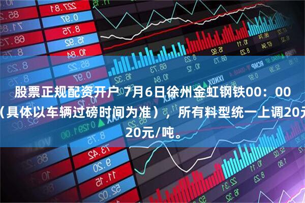 股票正规配资开户 7月6日徐州金虹钢铁00：00时起（具体以车辆过磅时间为准），所有料型统一上调20元/吨。