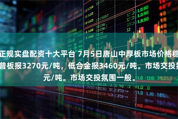 正规实盘配资十大平台 7月5日唐山中厚板市场价格稳，14-20普板报3270元/吨，低合金报3460元/吨。市场交投氛围一般。