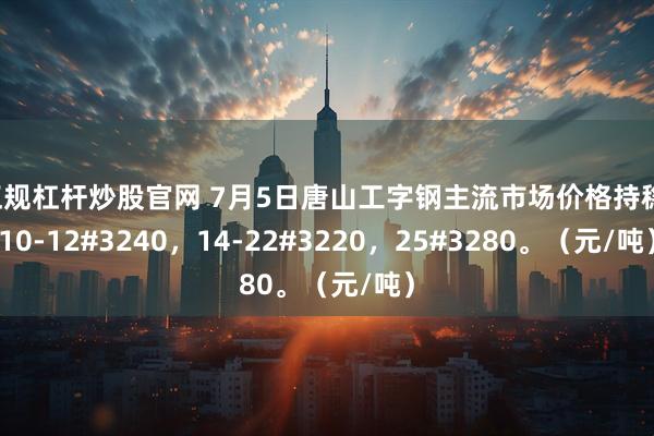 正规杠杆炒股官网 7月5日唐山工字钢主流市场价格持稳，10-12#3240，14-22#3220，25#3280。（元/吨）