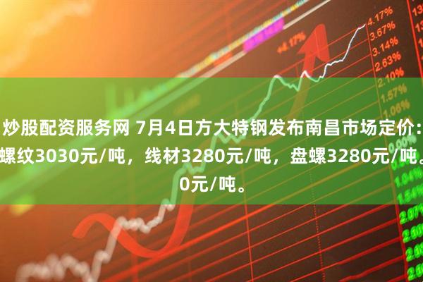 炒股配资服务网 7月4日方大特钢发布南昌市场定价：螺纹3030元/吨，线材3280元/吨，盘螺3280元/吨。