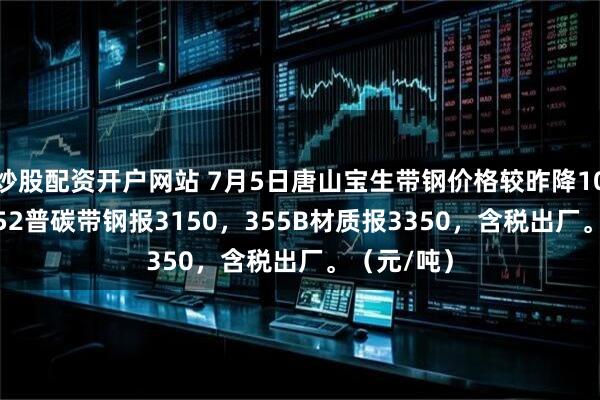 炒股配资开户网站 7月5日唐山宝生带钢价格较昨降10，145-252普碳带钢报3150，355B材质报3350，含税出厂。（元/吨）