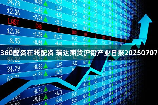 360配资在线配资 瑞达期货沪铅产业日报20250707