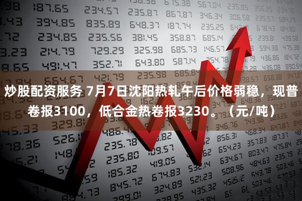 炒股配资服务 7月7日沈阳热轧午后价格弱稳，现普卷报3100，低合金热卷报3230。（元/吨）