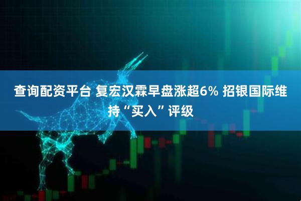 查询配资平台 复宏汉霖早盘涨超6% 招银国际维持“买入”评级