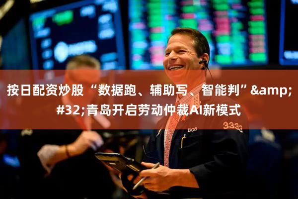 按日配资炒股 “数据跑、辅助写、智能判”&#32;青岛开启劳动仲裁AI新模式