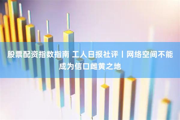 股票配资指数指南 工人日报社评丨网络空间不能成为信口雌黄之地