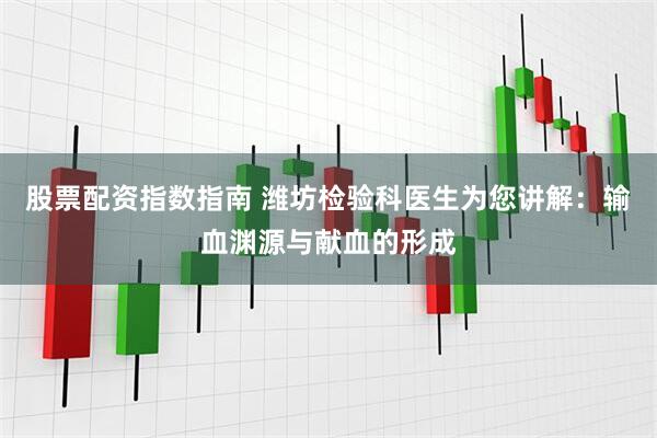 股票配资指数指南 潍坊检验科医生为您讲解：输血渊源与献血的形成