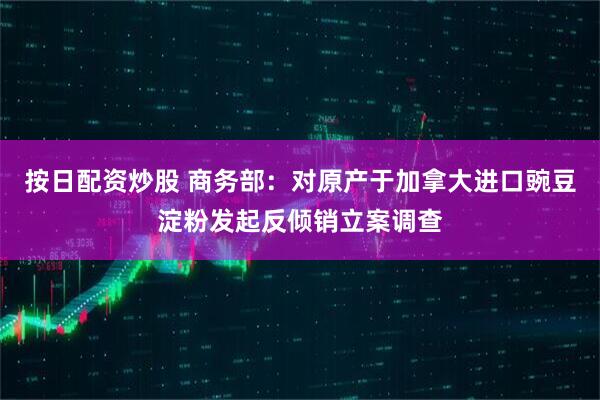 按日配资炒股 商务部：对原产于加拿大进口豌豆淀粉发起反倾销立案调查