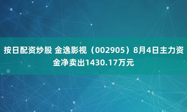 按日配资炒股 金逸影视（002905）8月4日主力资金净卖出1430.17万元