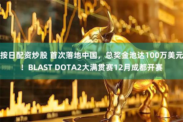 按日配资炒股 首次落地中国，总奖金池达100万美元！BLAST DOTA2大满贯赛12月成都开赛