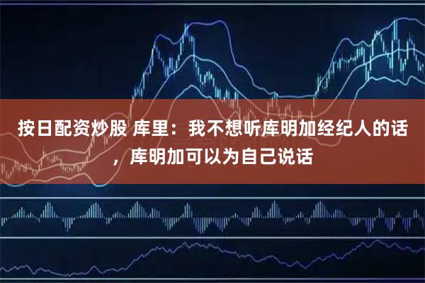 按日配资炒股 库里：我不想听库明加经纪人的话，库明加可以为自己说话