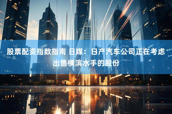 股票配资指数指南 日媒：日产汽车公司正在考虑出售横滨水手的股份