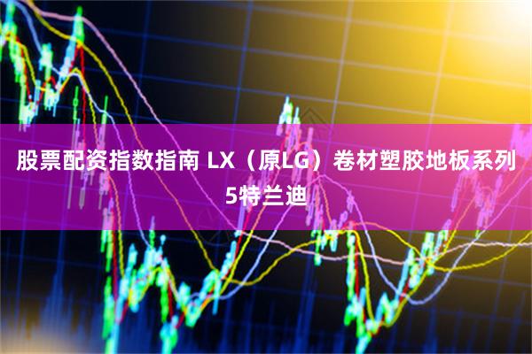 股票配资指数指南 LX（原LG）卷材塑胶地板系列5特兰迪