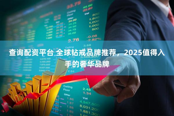 查询配资平台 全球钻戒品牌推荐，2025值得入手的奢华品牌