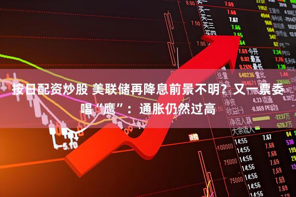 按日配资炒股 美联储再降息前景不明?又一票委唱“鹰”:通胀仍然过高