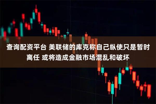 查询配资平台 美联储的库克称自己纵使只是暂时离任 或将造成金融市场混乱和破坏