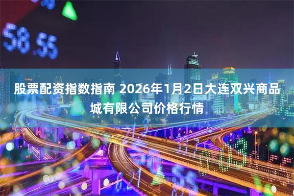 股票配资指数指南 2026年1月2日大连双兴商品城有限公司价格行情