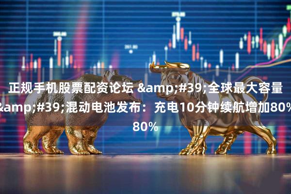 正规手机股票配资论坛 '全球最大容量'混动电池发布:充电10分钟续航增加80%