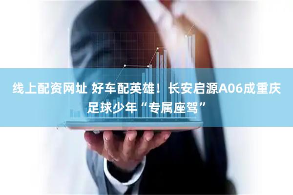 线上配资网址 好车配英雄！长安启源A06成重庆足球少年“专属座驾”