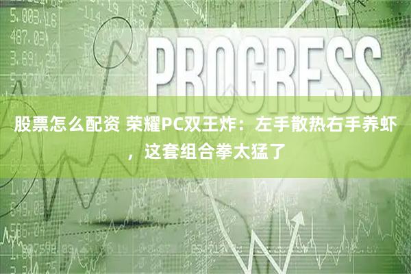 股票怎么配资 荣耀PC双王炸：左手散热右手养虾，这套组合拳太猛了