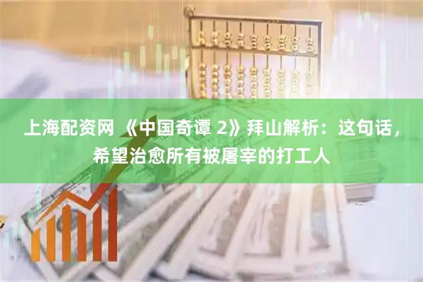 上海配资网 《中国奇谭 2》拜山解析：这句话，希望治愈所有被屠宰的打工人