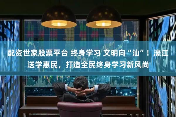 配资世家股票平台 终身学习 文明向“汕”！濠江送学惠民，打造全民终身学习新风尚