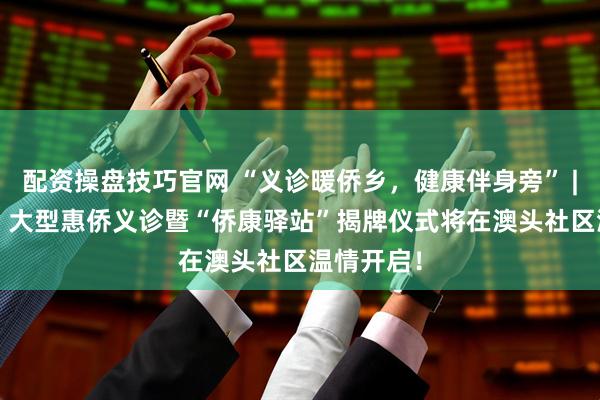 配资操盘技巧官网 “义诊暖侨乡，健康伴身旁” | 4月6日，大型惠侨义诊暨“侨康驿站”揭牌仪式将在澳头社区温情开启！