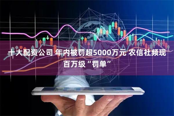 十大配资公司 年内被罚超5000万元 农信社频现百万级“罚单”