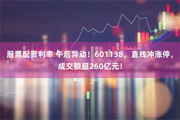 股票配资利率 午后异动！601138，直线冲涨停，成交额超260亿元！