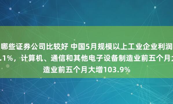 哪些证券公司比较好 中国5月规模以上工业企业利润同比增长21.1%，计算机、通信和其他电子设备制造业前五个月大增103.9%