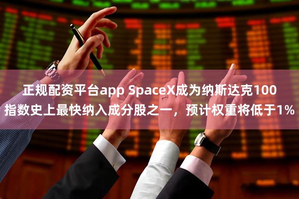 正规配资平台app SpaceX成为纳斯达克100指数史上最快纳入成分股之一，预计权重将低于1%