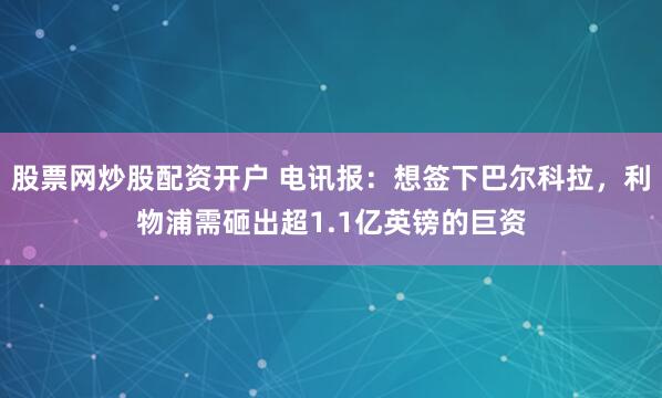 股票网炒股配资开户 电讯报：想签下巴尔科拉，利物浦需砸出超1.1亿英镑的巨资
