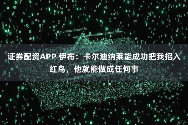 证券配资APP 伊布：卡尔迪纳莱能成功把我招入红鸟，他就能做成任何事